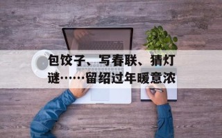 包饺子、写春联、猜灯谜……留绍过年暖意浓