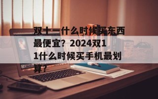 双十一什么时候买东西最便宜？2024双11什么时候买手机最划算？