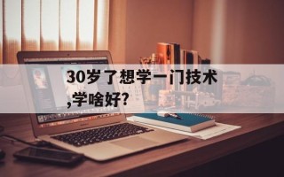 30岁了想学一门技术,学啥好?