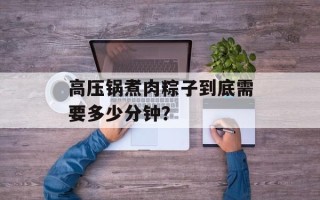 高压锅煮肉粽子到底需要多少分钟？