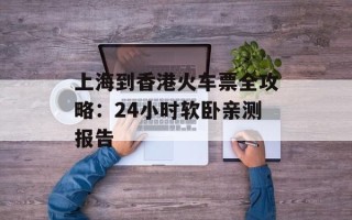 上海到香港火车票全攻略：24小时软卧亲测报告