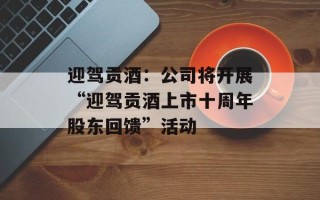 迎驾贡酒：公司将开展“迎驾贡酒上市十周年股东回馈”活动