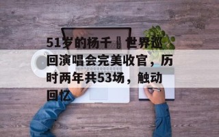 51岁的杨千嬅世界巡回演唱会完美收官，历时两年共53场，触动回忆