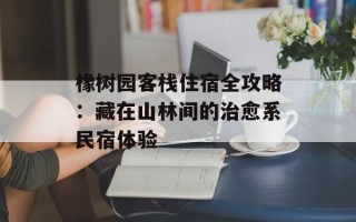 橡树园客栈住宿全攻略：藏在山林间的治愈系民宿体验