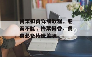 梅菜扣肉详细教程，肥而不腻，梅菜提香，餐桌必备传统美味