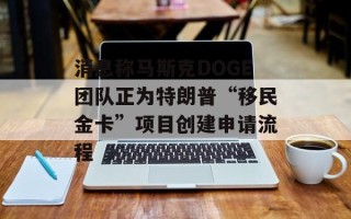 消息称马斯克DOGE团队正为特朗普“移民金卡”项目创建申请流程
