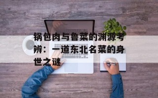 锅包肉与鲁菜的渊源考辨：一道东北名菜的身世之谜