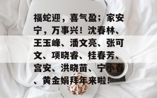 福蛇迎，喜气盈；家安宁，万事兴！沈春林、王玉峰、潘文亮、张可文、项晓睿、桂春芳、宫安、洪晓苗、宁小春、黄金娟拜年来啦！