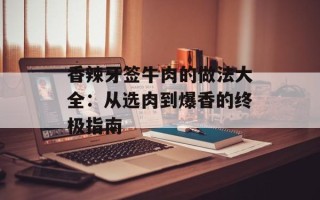 香辣牙签牛肉的做法大全：从选肉到爆香的终极指南