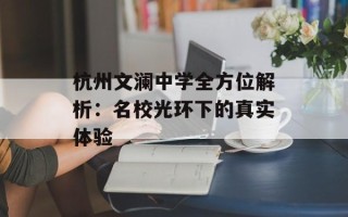 杭州文澜中学全方位解析：名校光环下的真实体验