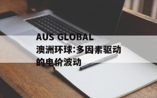 AUS GLOBAL澳洲环球:多因素驱动的电价波动