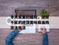 冬天胃里的暖阳，油而不腻的绝顶美味麻油鸡煲汤做法