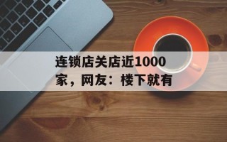 连锁店关店近1000家，网友：楼下就有