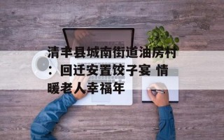 清丰县城南街道油房村：回迁安置饺子宴 情暖老人幸福年
