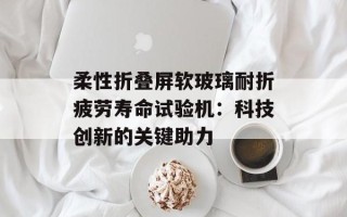 柔性折叠屏软玻璃耐折疲劳寿命试验机：科技创新的关键助力