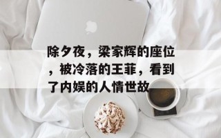 除夕夜，梁家辉的座位，被冷落的王菲，看到了内娱的人情世故