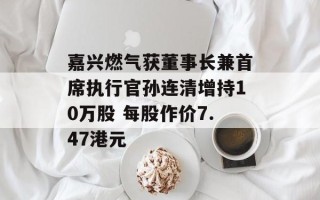 嘉兴燃气获董事长兼首席执行官孙连清增持10万股 每股作价7.47港元