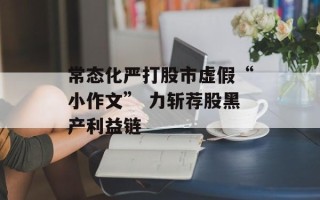 常态化严打股市虚假“小作文” 力斩荐股黑产利益链
