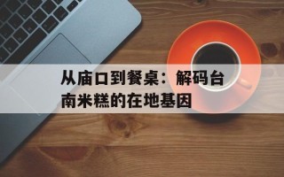 从庙口到餐桌：解码台南米糕的在地基因