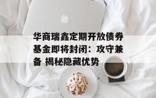 华商瑞鑫定期开放债券基金即将封闭：攻守兼备 揭秘隐藏优势