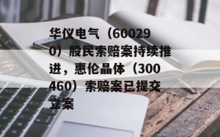 华仪电气（600290）股民索赔案持续推进，惠伦晶体（300460）索赔案已提交立案