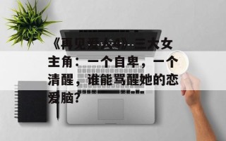 《再见爱人4》三大女主角：一个自卑，一个清醒，谁能骂醒她的恋爱脑？