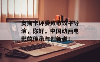 奥斯卡评委致敬饺子导演，你好，中国动画电影的传承与创新者！
