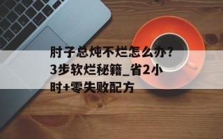 肘子总炖不烂怎么办？3步软烂秘籍_省2小时+零失败配方