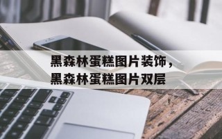 黑森林蛋糕图片装饰，黑森林蛋糕图片双层