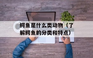 鳄鱼是什么类动物（了解鳄鱼的分类和特点）