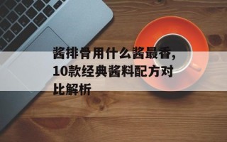 酱排骨用什么酱最香,10款经典酱料配方对比解析
