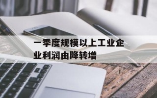 一季度规模以上工业企业利润由降转增