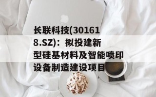 长联科技(301618.SZ)：拟投建新型硅基材料及智能喷印设备制造建设项目