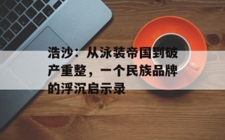 浩沙：从泳装帝国到破产重整，一个民族品牌的浮沉启示录