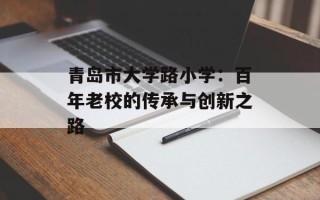 青岛市大学路小学：百年老校的传承与创新之路