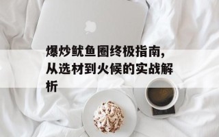 爆炒鱿鱼圈终极指南,从选材到火候的实战解析