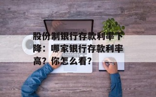 股份制银行存款利率下降：哪家银行存款利率高？你怎么看？
