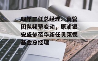 四年三任总经理、高管团队频繁变动，原浦银安盛郁蓓华新任贝莱德基金总经理
