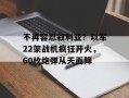不再容忍叙利亚？以军22架战机疯狂开火，60枚炮弹从天而降