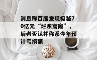 消息称百度发现极越70亿元“烂账窟窿”，后者否认并称系今年预计亏损额