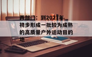 两部门：到2027年初步形成一批较为成熟的高质量户外运动目的地