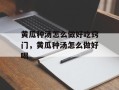 黄瓜种汤怎么做好吃窍门，黄瓜种汤怎么做好喝