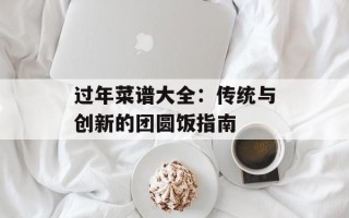 过年菜谱大全：传统与创新的团圆饭指南