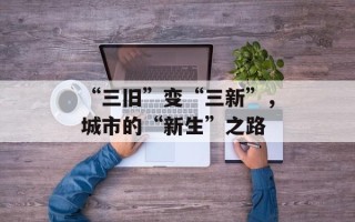 “三旧”变“三新”，城市的“新生”之路