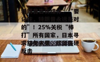 特朗普告诉媒体：“要记住，特朗普永远是对的”！25%关税“棒打”所有国家，日本寻求豁免未果，欧盟强硬反击