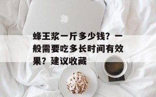 蜂王浆一斤多少钱？一般需要吃多长时间有效果？建议收藏