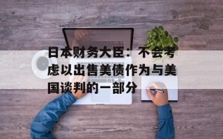 日本财务大臣：不会考虑以出售美债作为与美国谈判的一部分
