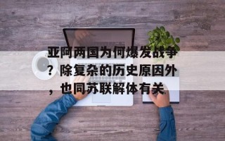 亚阿两国为何爆发战争？除复杂的历史原因外，也同苏联解体有关