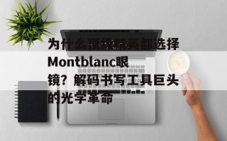 为什么顶级精英都选择Montblanc眼镜？解码书写工具巨头的光学革命