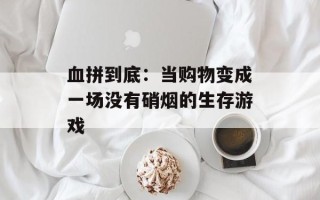 血拼到底：当购物变成一场没有硝烟的生存游戏